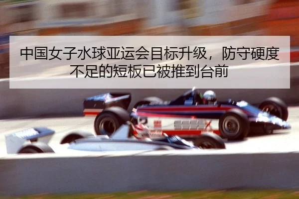 中国女子水球亚运会目标升级，防守硬度不足的短板已被推到台前